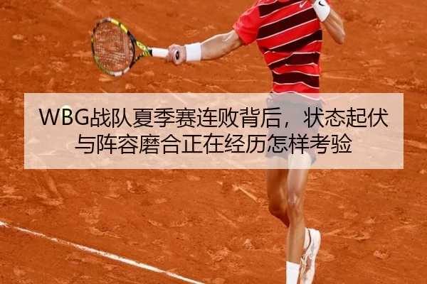 WBG战队夏季赛连败背后，状态起伏与阵容磨合正在经历怎样考验 - MK Sports